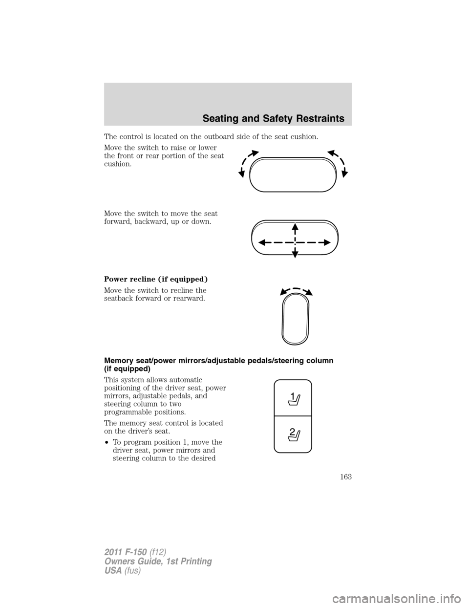 FORD F150 2011 12.G Owners Manual The control is located on the outboard side of the seat cushion.
Move the switch to raise or lower
the front or rear portion of the seat
cushion.
Move the switch to move the seat
forward, backward, up FORD F150 2011 12.G Owners Manual The control is located on the outboard side of the seat cushion.
Move the switch to raise or lower
the front or rear portion of the seat
cushion.
Move the switch to move the seat
forward, backward, up