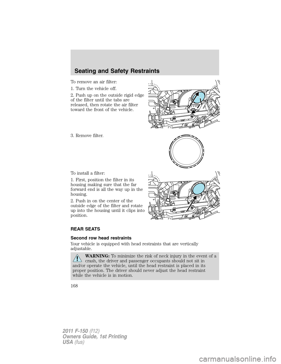 FORD F150 2011 12.G Owners Manual To remove an air filter:
1. Turn the vehicle off.
2. Push up on the outside rigid edge
of the filter until the tabs are
released, then rotate the air filter
toward the front of the vehicle.
3. Remove 