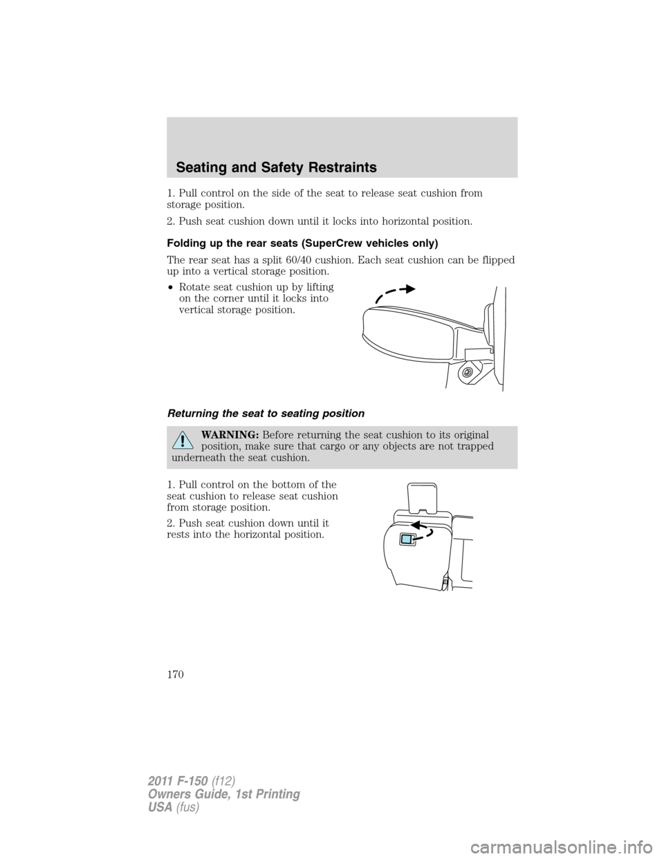 FORD F150 2011 12.G Owners Manual 1. Pull control on the side of the seat to release seat cushion from
storage position.
2. Push seat cushion down until it locks into horizontal position.
Folding up the rear seats (SuperCrew vehicles FORD F150 2011 12.G Owners Manual 1. Pull control on the side of the seat to release seat cushion from
storage position.
2. Push seat cushion down until it locks into horizontal position.
Folding up the rear seats (SuperCrew vehicles