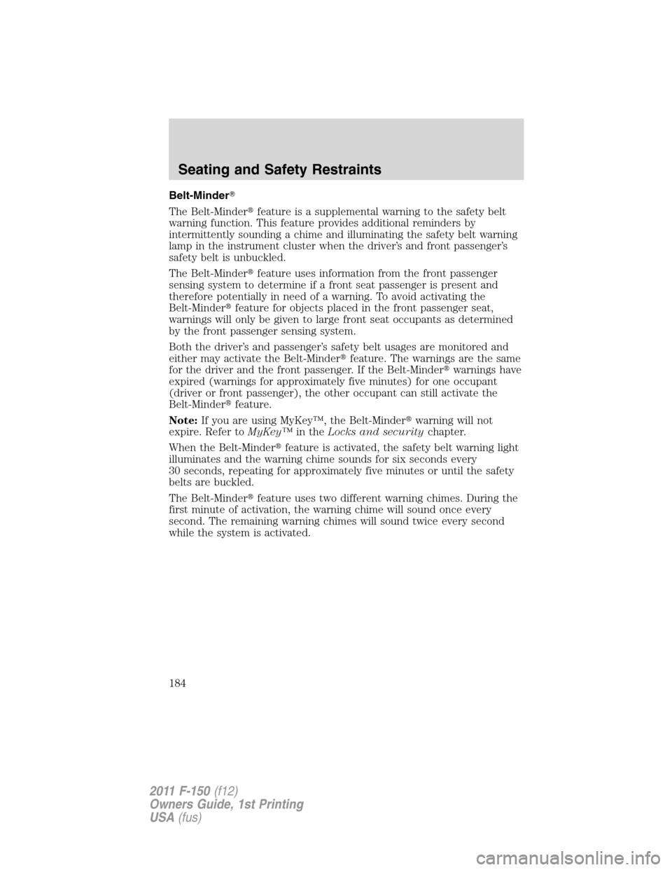 FORD F150 2011 12.G Owners Manual Belt-Minder
The Belt-Minderfeature is a supplemental warning to the safety belt
warning function. This feature provides additional reminders by
intermittently sounding a chime and illuminating the s