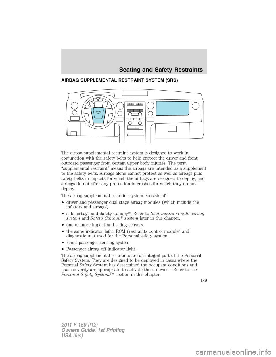 FORD F150 2011 12.G Owners Manual AIRBAG SUPPLEMENTAL RESTRAINT SYSTEM (SRS)
The airbag supplemental restraint system is designed to work in
conjunction with the safety belts to help protect the driver and front
outboard passenger fro