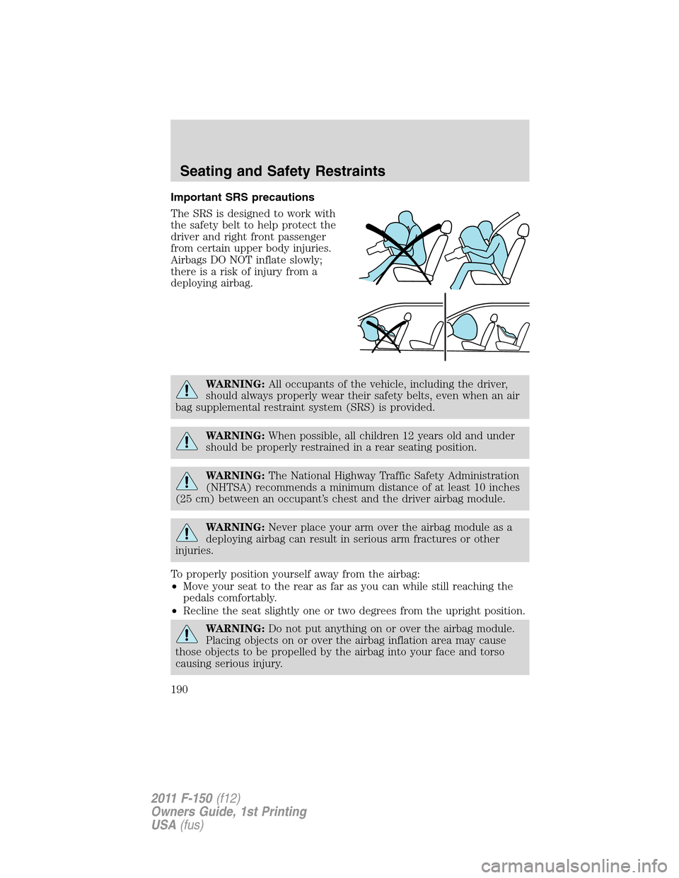 FORD F150 2011 12.G Owners Manual Important SRS precautions
The SRS is designed to work with
the safety belt to help protect the
driver and right front passenger
from certain upper body injuries.
Airbags DO NOT inflate slowly;
thereis