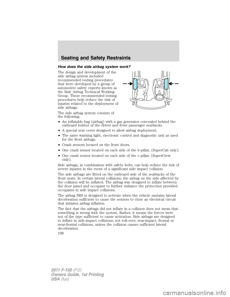 FORD F150 2011 12.G Owners Manual How does the side airbag system work?
The design and development of the
side airbag system included
recommended testing procedures
that were developed by a group of
automotive safety experts known as
