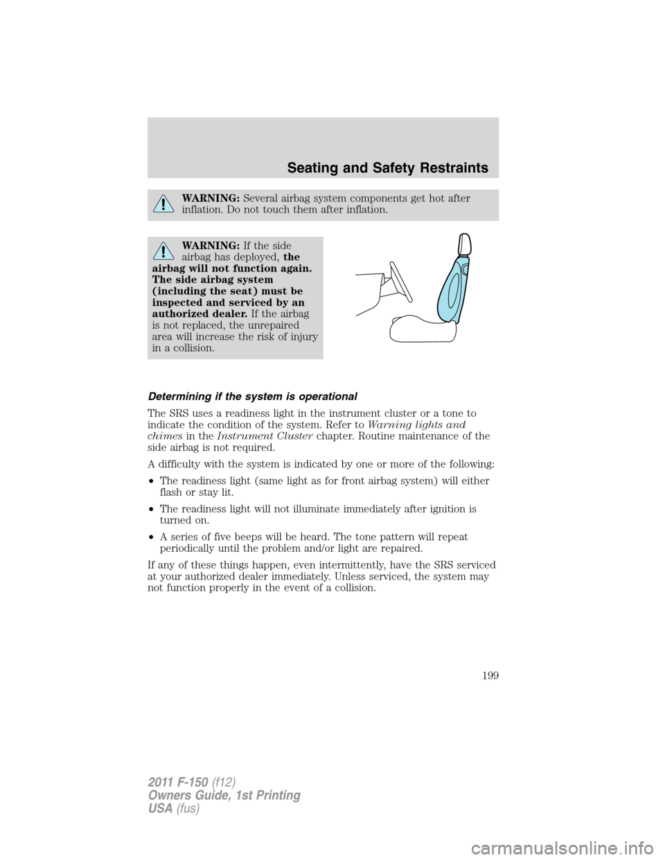 FORD F150 2011 12.G Owners Manual WARNING:Several airbag system components get hot after
inflation. Do not touch them after inflation.
WARNING:If the side
airbag has deployed,the
airbag will not function again.
The side airbag system
