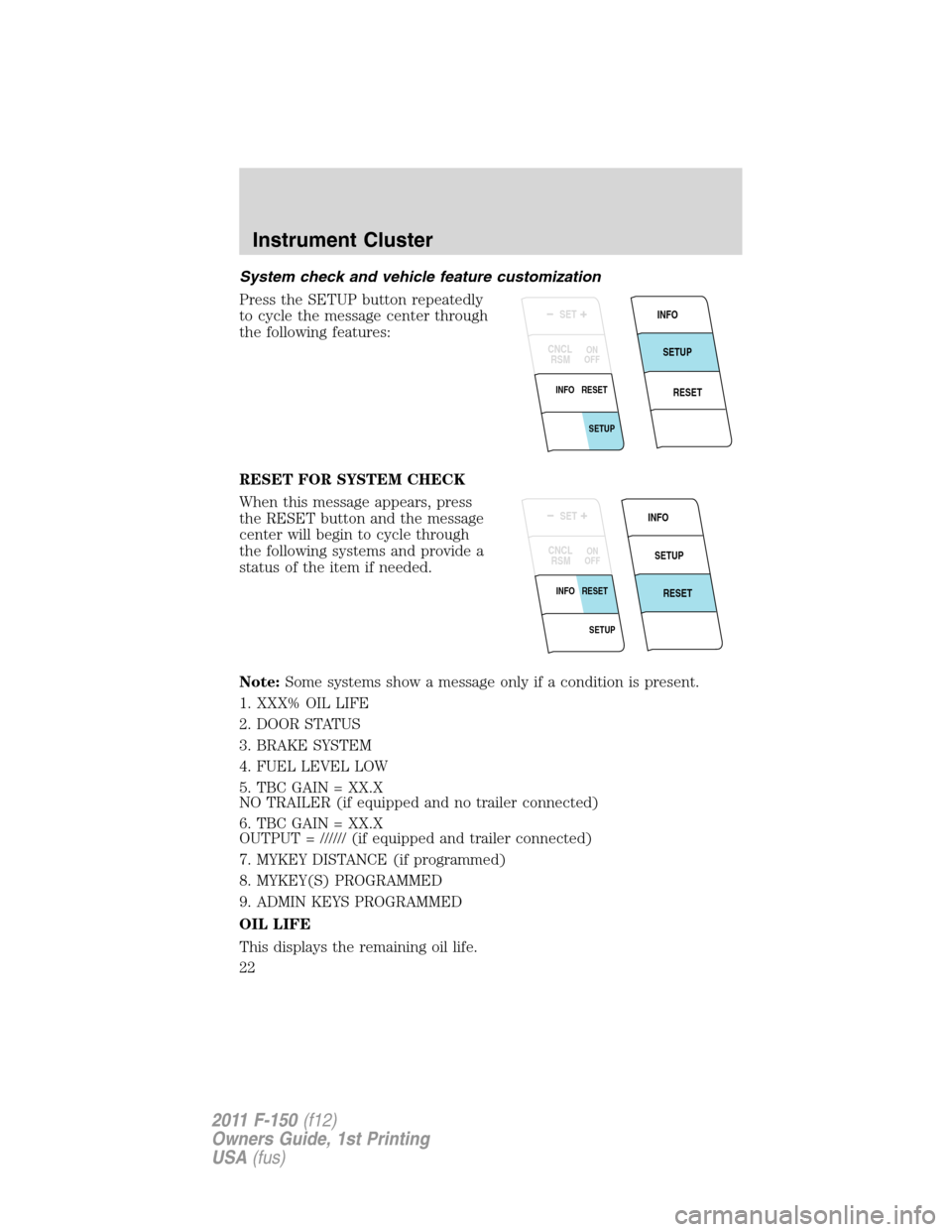 FORD F150 2011 12.G Owners Manual System check and vehicle feature customization
Press the SETUP button repeatedly
to cycle the message center through
the following features:
RESET FOR SYSTEM CHECK
When this message appears, press
the FORD F150 2011 12.G Owners Manual System check and vehicle feature customization
Press the SETUP button repeatedly
to cycle the message center through
the following features:
RESET FOR SYSTEM CHECK
When this message appears, press
the