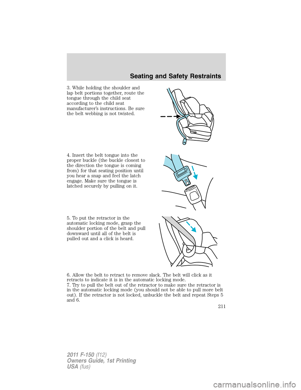 FORD F150 2011 12.G Owners Manual 3. While holding the shoulder and
lap belt portions together, route the
tongue through the child seat
according to the child seat
manufacturer’s instructions. Be sure
the belt webbing is not twisted
