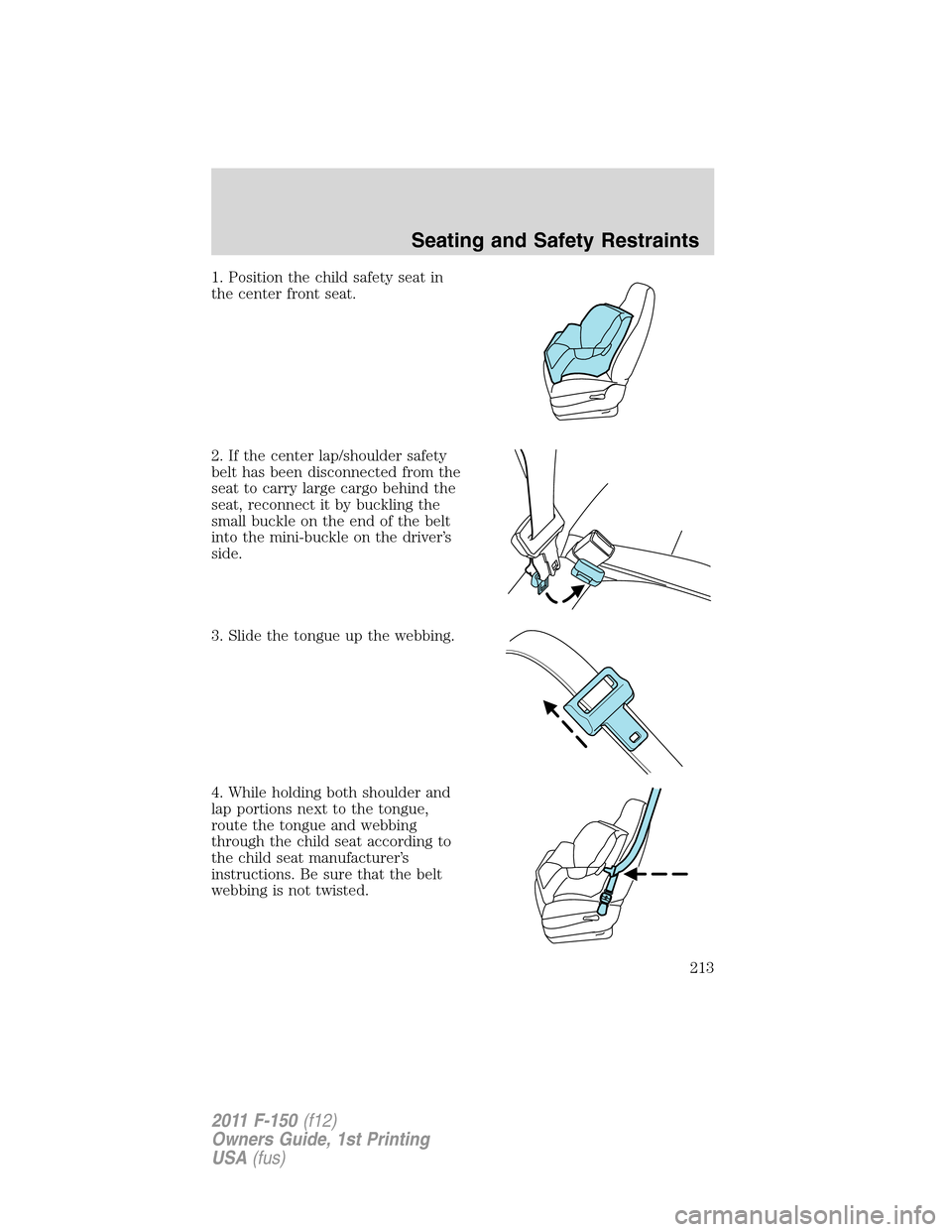 FORD F150 2011 12.G Owners Manual 1. Position the child safety seat in
the center front seat.
2. If the center lap/shoulder safety
belt has been disconnected from the
seat to carry large cargo behind the
seat, reconnect it by buckling