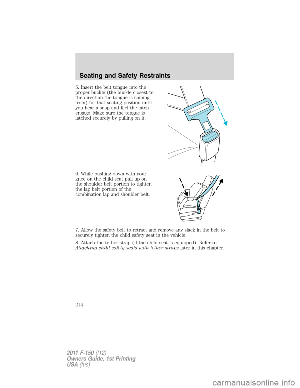 FORD F150 2011 12.G Owners Manual 5. Insert the belt tongue into the
proper buckle (the buckle closest to
the direction the tongue is coming
from) for that seating position until
you hear a snap and feel the latch
engage. Make sure th