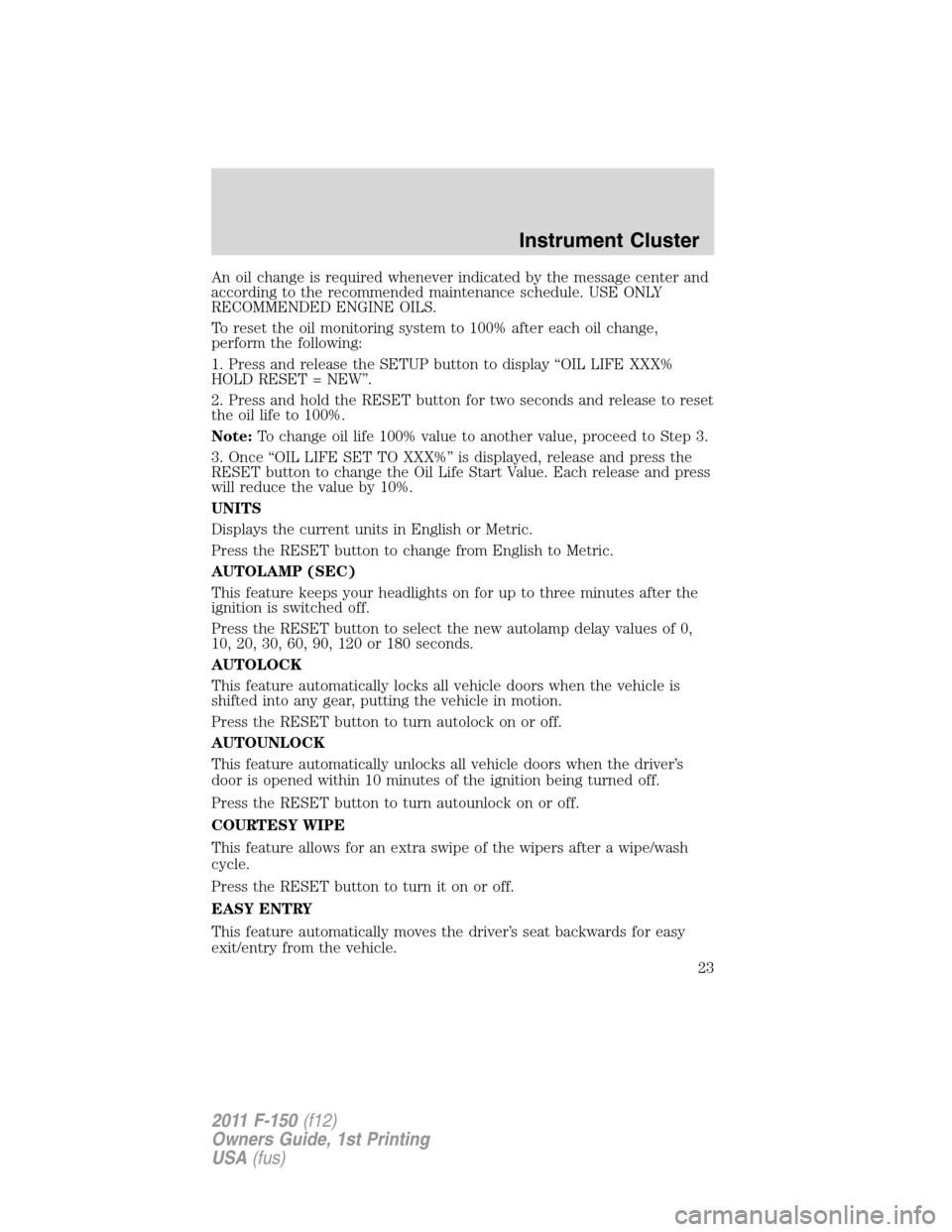 FORD F150 2011 12.G Owners Manual An oil change is required whenever indicated by the message center and
according to the recommended maintenance schedule. USE ONLY
RECOMMENDED ENGINE OILS.
To reset the oil monitoring system to 100% a