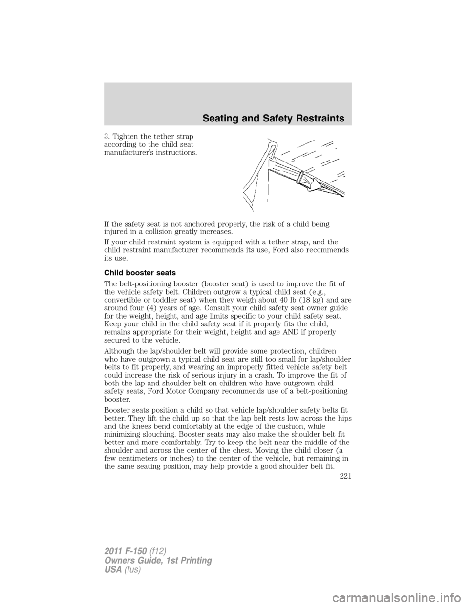 FORD F150 2011 12.G Owners Manual 3. Tighten the tether strap
according to the child seat
manufacturer’s instructions.
If the safety seat is not anchored properly, the risk of a child being
injured in a collision greatly increases.
FORD F150 2011 12.G Owners Manual 3. Tighten the tether strap
according to the child seat
manufacturer’s instructions.
If the safety seat is not anchored properly, the risk of a child being
injured in a collision greatly increases.
