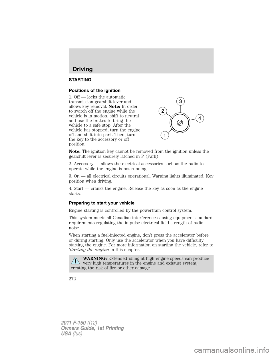 FORD F150 2011 12.G Owners Manual STARTING
Positions of the ignition
1. Off — locks the automatic
transmission gearshift lever and
allows key removal.Note:In order
to switch off the engine while the
vehicle is in motion, shift to ne FORD F150 2011 12.G Owners Manual STARTING
Positions of the ignition
1. Off — locks the automatic
transmission gearshift lever and
allows key removal.Note:In order
to switch off the engine while the
vehicle is in motion, shift to ne