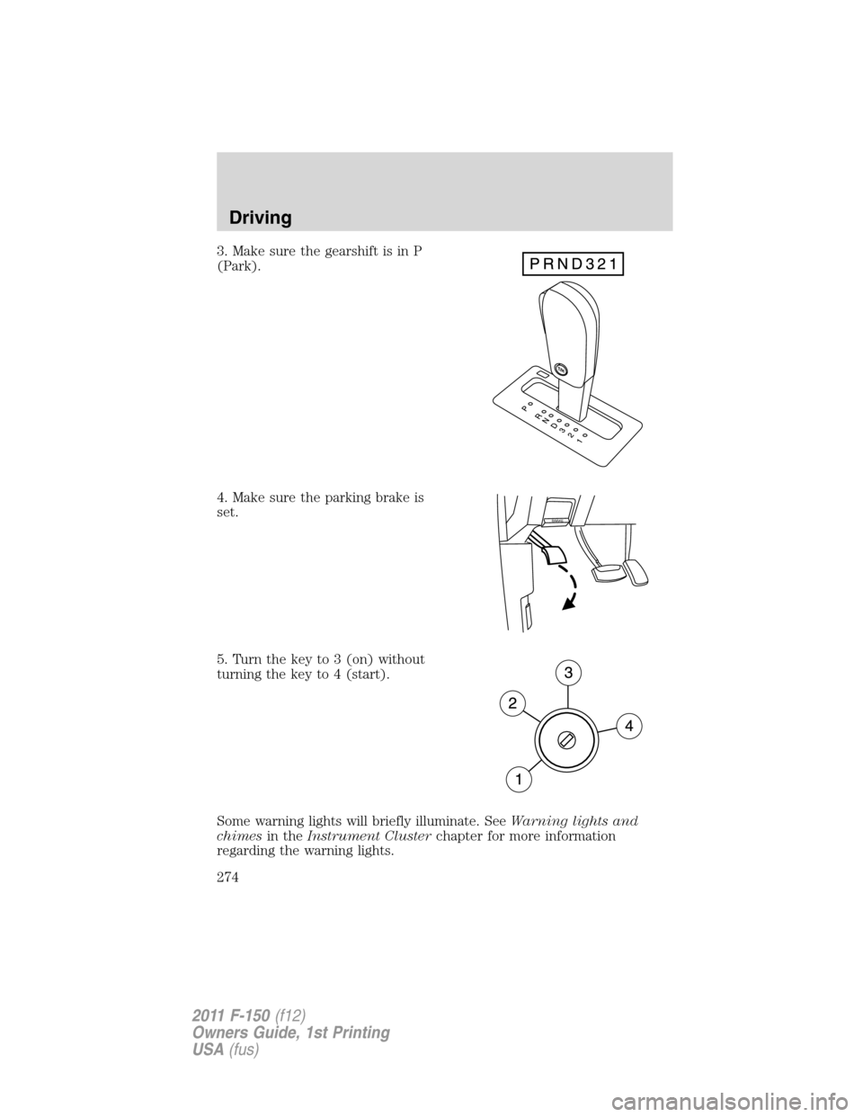FORD F150 2011 12.G Owners Manual 3. Make sure the gearshift is in P
(Park).
4. Make sure the parking brake is
set.
5. Turn the key to 3 (on) without
turning the key to 4 (start).
Some warning lights will briefly illuminate. SeeWarnin FORD F150 2011 12.G Owners Manual 3. Make sure the gearshift is in P
(Park).
4. Make sure the parking brake is
set.
5. Turn the key to 3 (on) without
turning the key to 4 (start).
Some warning lights will briefly illuminate. SeeWarnin