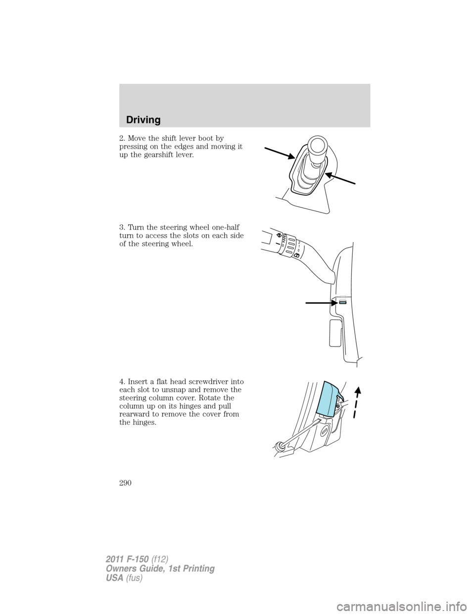 FORD F150 2011 12.G Owners Manual 2. Move the shift lever boot by
pressing on the edges and moving it
up the gearshift lever.
3. Turn the steering wheel one-half
turn to access the slots on each side
of the steering wheel.
4. Insert a