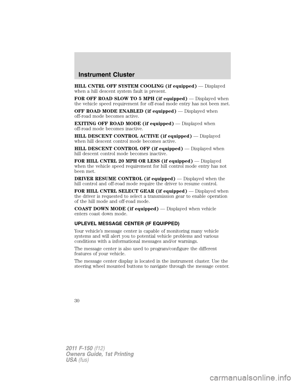 FORD F150 2011 12.G Owners Manual HILL CNTRL OFF SYSTEM COOLING (if equipped)— Displayed
when a hill descent system fault is present.
FOR OFF ROAD SLOW TO 5 MPH (if equipped)— Displayed when
the vehicle speed requirement for off-r FORD F150 2011 12.G Owners Manual HILL CNTRL OFF SYSTEM COOLING (if equipped)— Displayed
when a hill descent system fault is present.
FOR OFF ROAD SLOW TO 5 MPH (if equipped)— Displayed when
the vehicle speed requirement for off-r