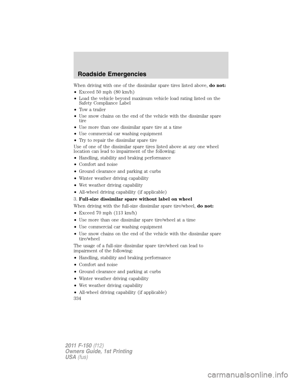 FORD F150 2011 12.G Owners Manual When driving with one of the dissimilar spare tires listed above,do not:
•Exceed 50 mph (80 km/h)
•Load the vehicle beyond maximum vehicle load rating listed on the
Safety Compliance Label
•Tow FORD F150 2011 12.G Owners Manual When driving with one of the dissimilar spare tires listed above,do not:
•Exceed 50 mph (80 km/h)
•Load the vehicle beyond maximum vehicle load rating listed on the
Safety Compliance Label
•Tow