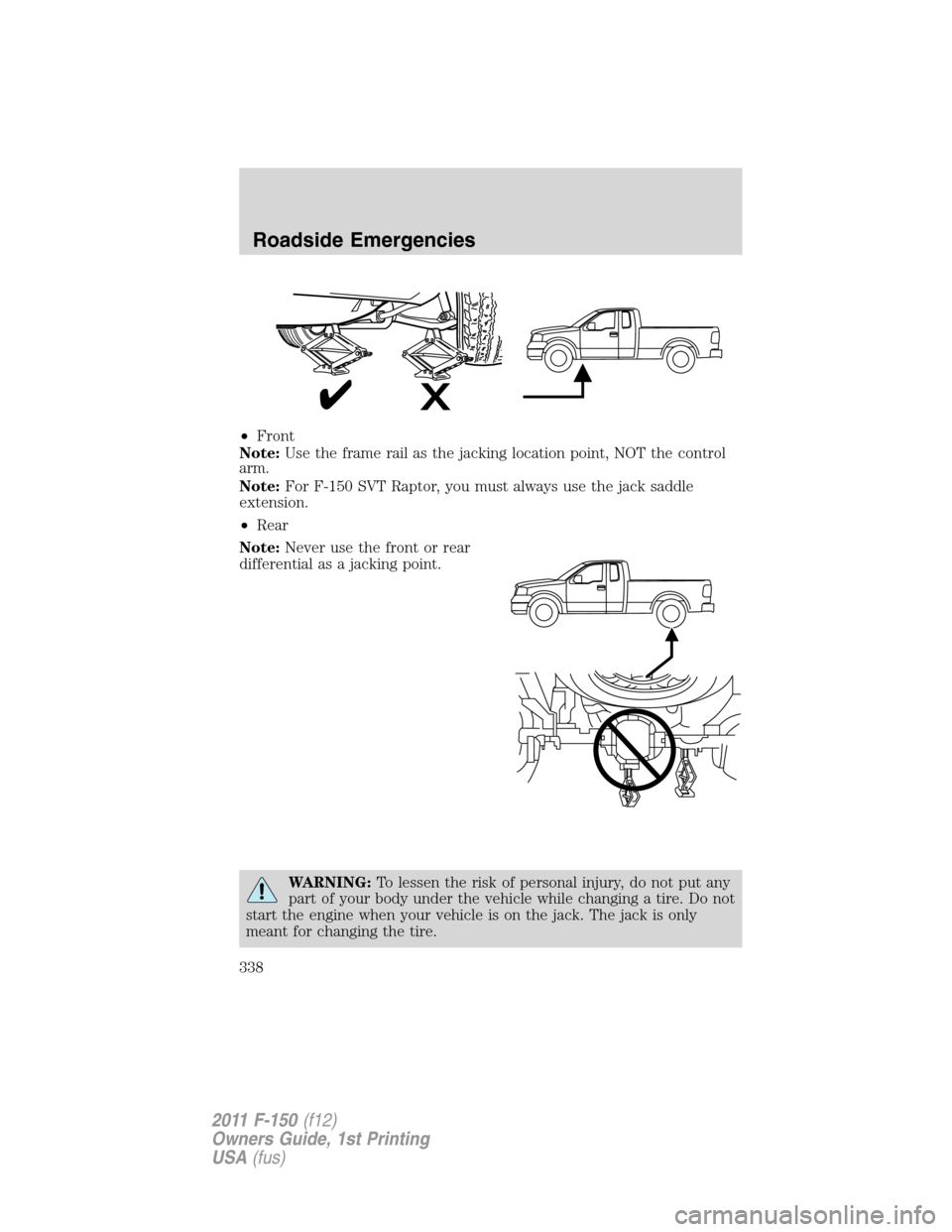 FORD F150 2011 12.G Owners Manual •Front
Note:Use the frame rail as the jacking location point, NOT the control
arm.
Note:For F-150 SVT Raptor, you must always use the jack saddle
extension.
•Rear
Note:Never use the front or rear
FORD F150 2011 12.G Owners Manual •Front
Note:Use the frame rail as the jacking location point, NOT the control
arm.
Note:For F-150 SVT Raptor, you must always use the jack saddle
extension.
•Rear
Note:Never use the front or rear