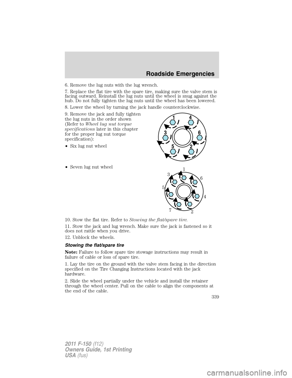 FORD F150 2011 12.G Owners Manual 6. Remove the lug nuts with the lug wrench.
7. Replace the flat tire with the spare tire, making sure the valve stem is
facing outward. Reinstall the lug nuts until the wheel is snug against the
hub. FORD F150 2011 12.G Owners Manual 6. Remove the lug nuts with the lug wrench.
7. Replace the flat tire with the spare tire, making sure the valve stem is
facing outward. Reinstall the lug nuts until the wheel is snug against the
hub.
