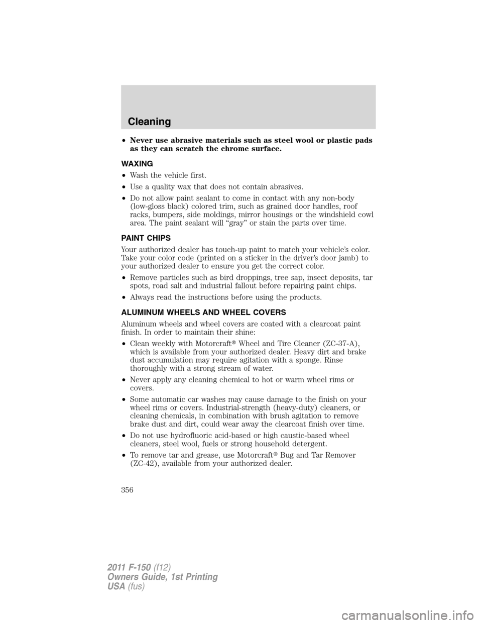 FORD F150 2011 12.G Owners Manual •Never use abrasive materials such as steel wool or plastic pads
as they can scratch the chrome surface.
WAXING
•Wash the vehicle first.
•Use a quality wax that does not contain abrasives.
•Do
