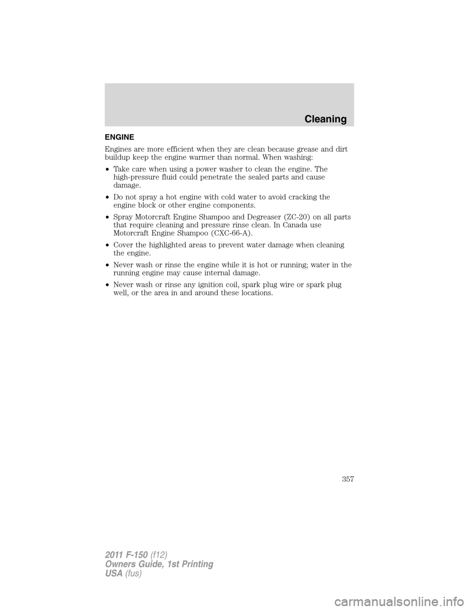 FORD F150 2011 12.G Owners Manual ENGINE
Engines are more efficient when they are clean because grease and dirt
buildup keep the engine warmer than normal. When washing:
•Take care when using a power washer to clean the engine. The
