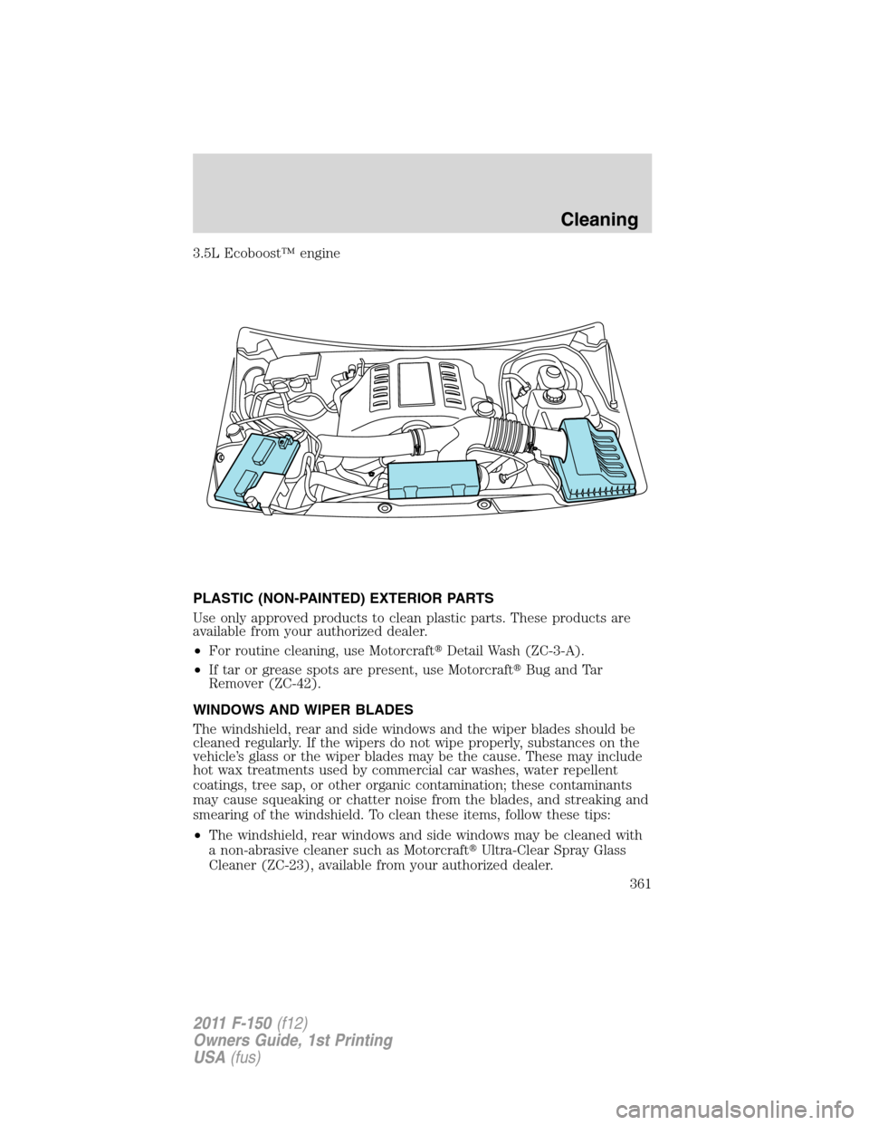 FORD F150 2011 12.G Owners Manual 3.5L Ecoboost™ engine
PLASTIC (NON-PAINTED) EXTERIOR PARTS
Use only approved products to clean plastic parts. These products are
available from your authorized dealer.
•For routine cleaning, use M