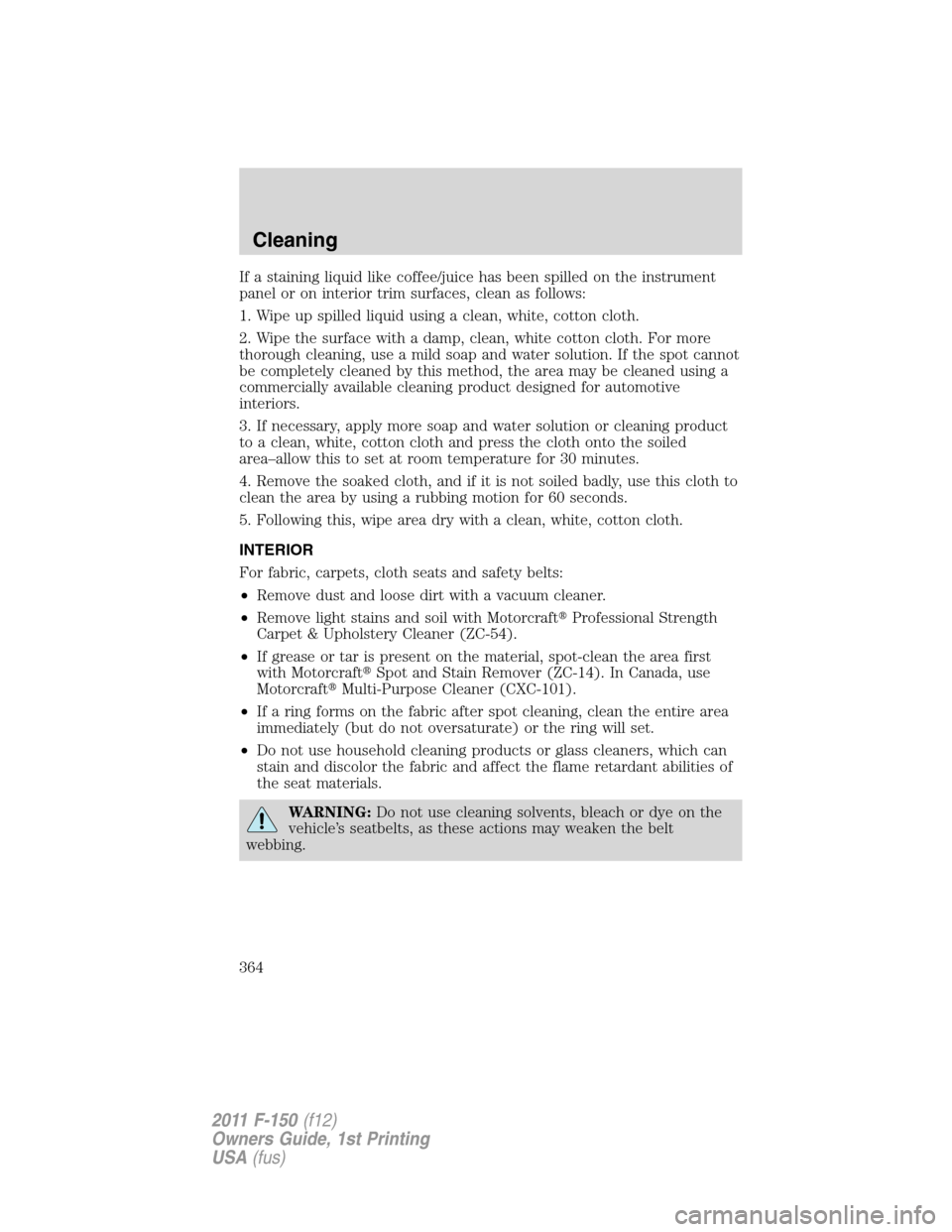 FORD F150 2011 12.G Owners Manual If a staining liquid like coffee/juice has been spilled on the instrument
panel or on interior trim surfaces, clean as follows:
1. Wipe up spilled liquid using a clean, white, cotton cloth.
2. Wipe th