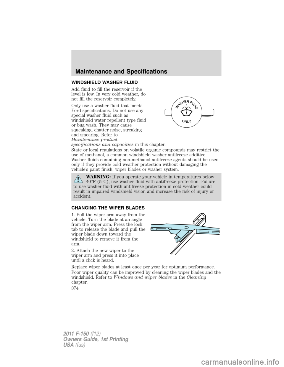 FORD F150 2011 12.G Owners Manual WINDSHIELD WASHER FLUID
Add fluid to fill the reservoir if the
level is low. In very cold weather, do
not fill the reservoir completely.
Only use a washer fluid that meets
Ford specifications. Do not 