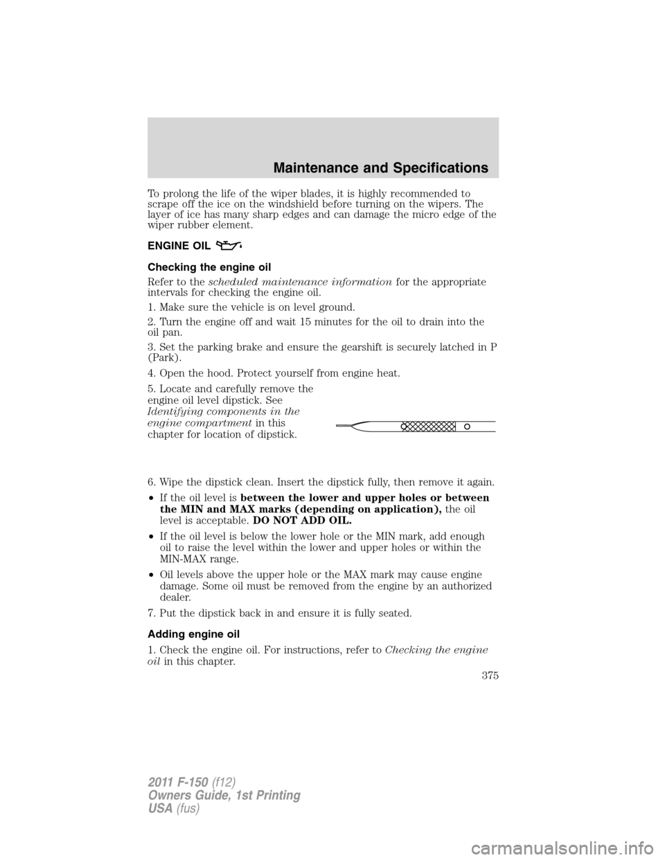 FORD F150 2011 12.G Owners Manual To prolong the life of the wiper blades, it is highly recommended to
scrape off the ice on the windshield before turning on the wipers. The
layer of ice has many sharp edges and can damage the micro e