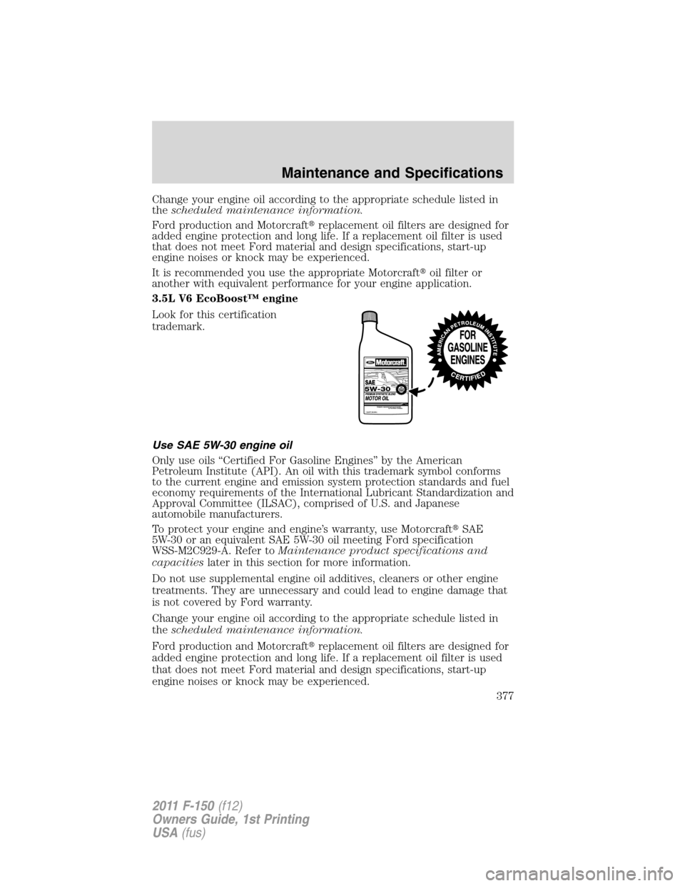 FORD F150 2011 12.G Owners Manual Change your engine oil according to the appropriate schedule listed in
thescheduled maintenance information.
Ford production and Motorcraftreplacement oil filters are designed for
added engine protec
