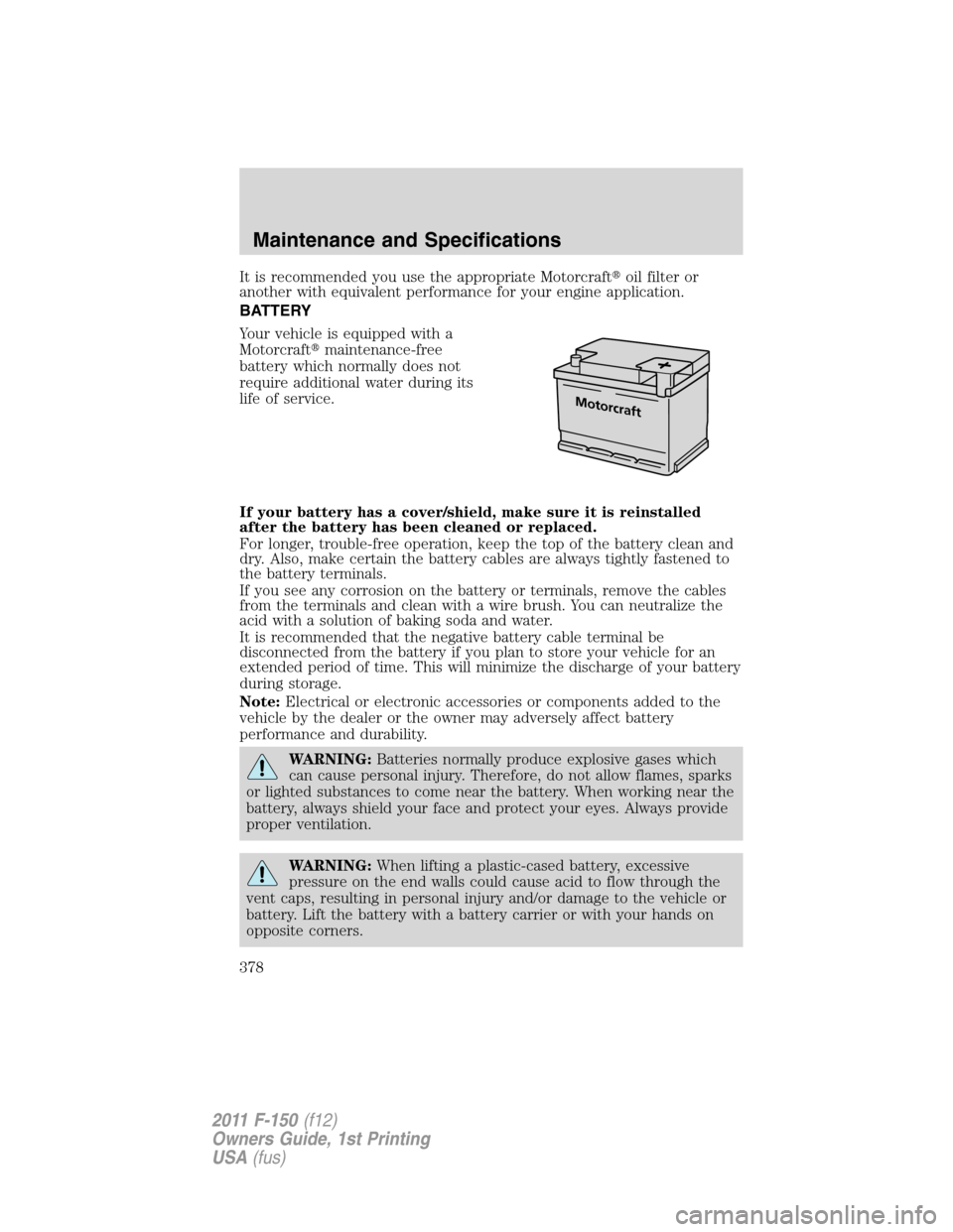 FORD F150 2011 12.G Owners Manual It is recommended you use the appropriate Motorcraftoil filter or
another with equivalent performance for your engine application.
BATTERY
Your vehicle is equipped with a
Motorcraftmaintenance-free
