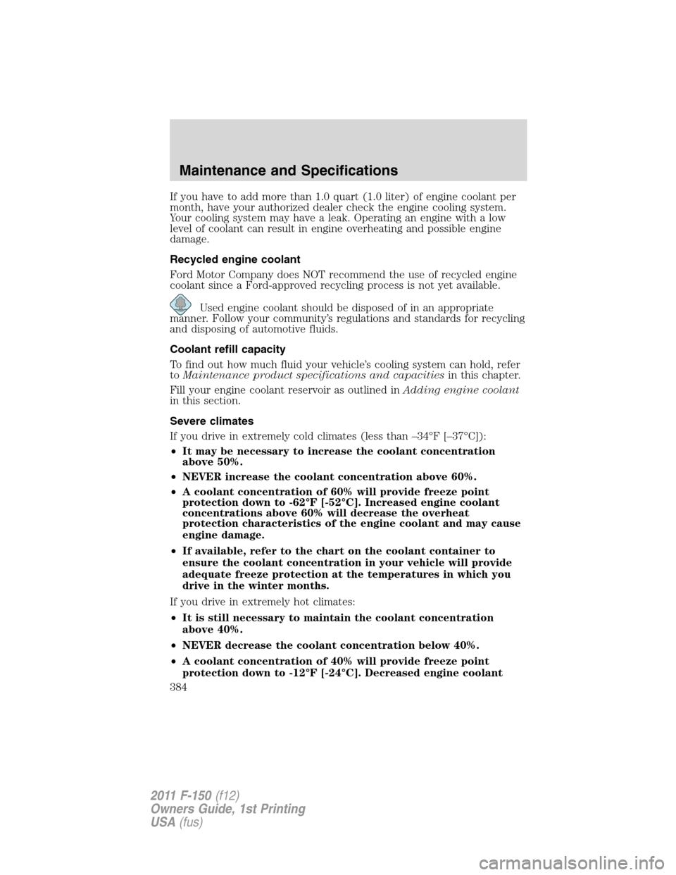 FORD F150 2011 12.G Owners Manual If you have to add more than 1.0 quart (1.0 liter) of engine coolant per
month, have your authorized dealer check the engine cooling system.
Your cooling system may have a leak. Operating an engine wi FORD F150 2011 12.G Owners Manual If you have to add more than 1.0 quart (1.0 liter) of engine coolant per
month, have your authorized dealer check the engine cooling system.
Your cooling system may have a leak. Operating an engine wi