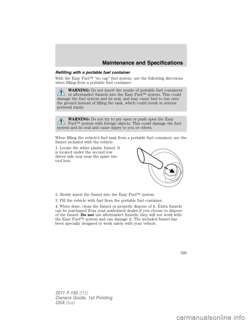 FORD F150 2011 12.G Owners Manual Refilling with a portable fuel container
With the Easy Fuel™ “no cap” fuel system, use the following directions
when filling from a portable fuel container:
WARNING:Do not insert the nozzle of p