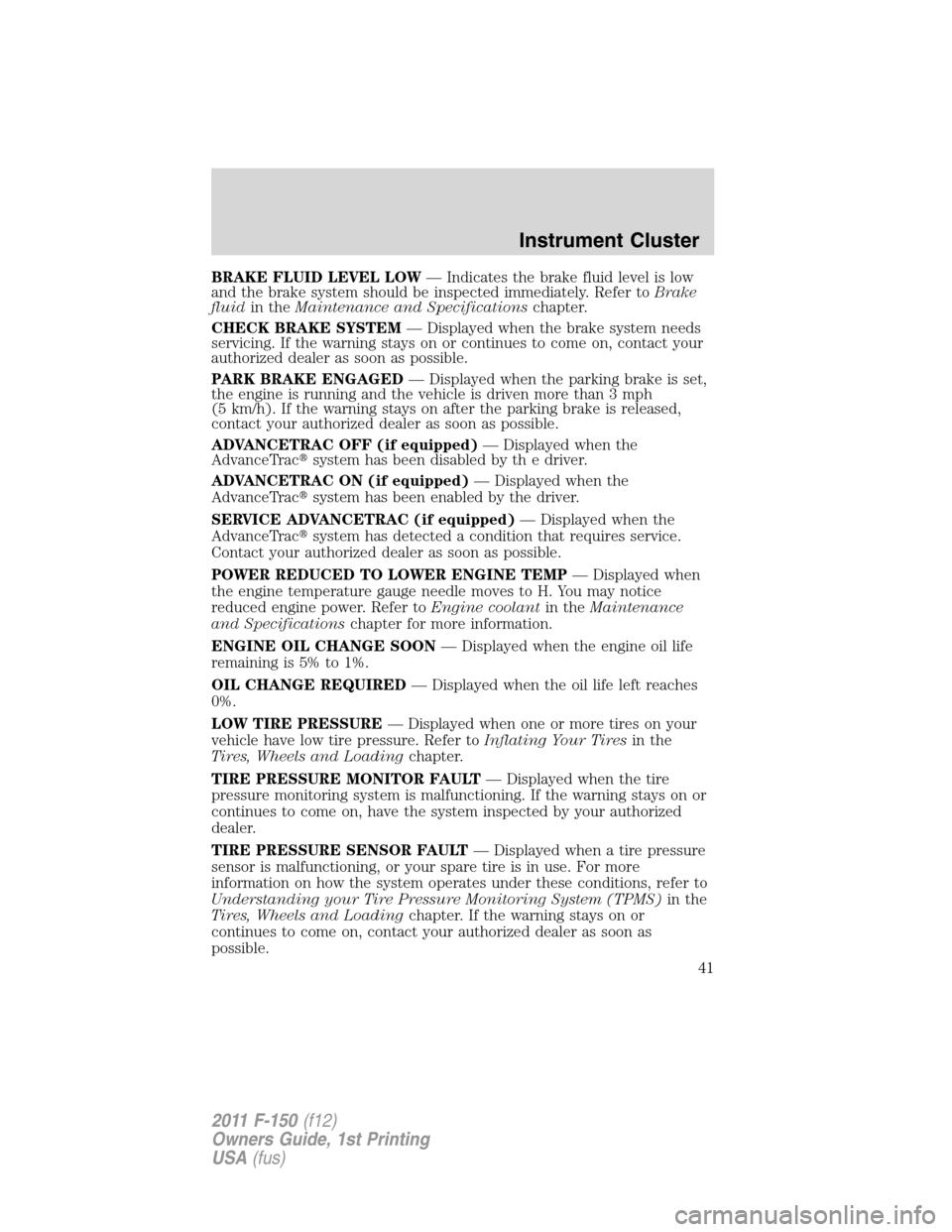 FORD F150 2011 12.G Owners Manual BRAKE FLUID LEVEL LOW— Indicates the brake fluid level is low
and the brake system should be inspected immediately. Refer toBrake
fluidin theMaintenance and Specificationschapter.
CHECK BRAKE SYSTEM