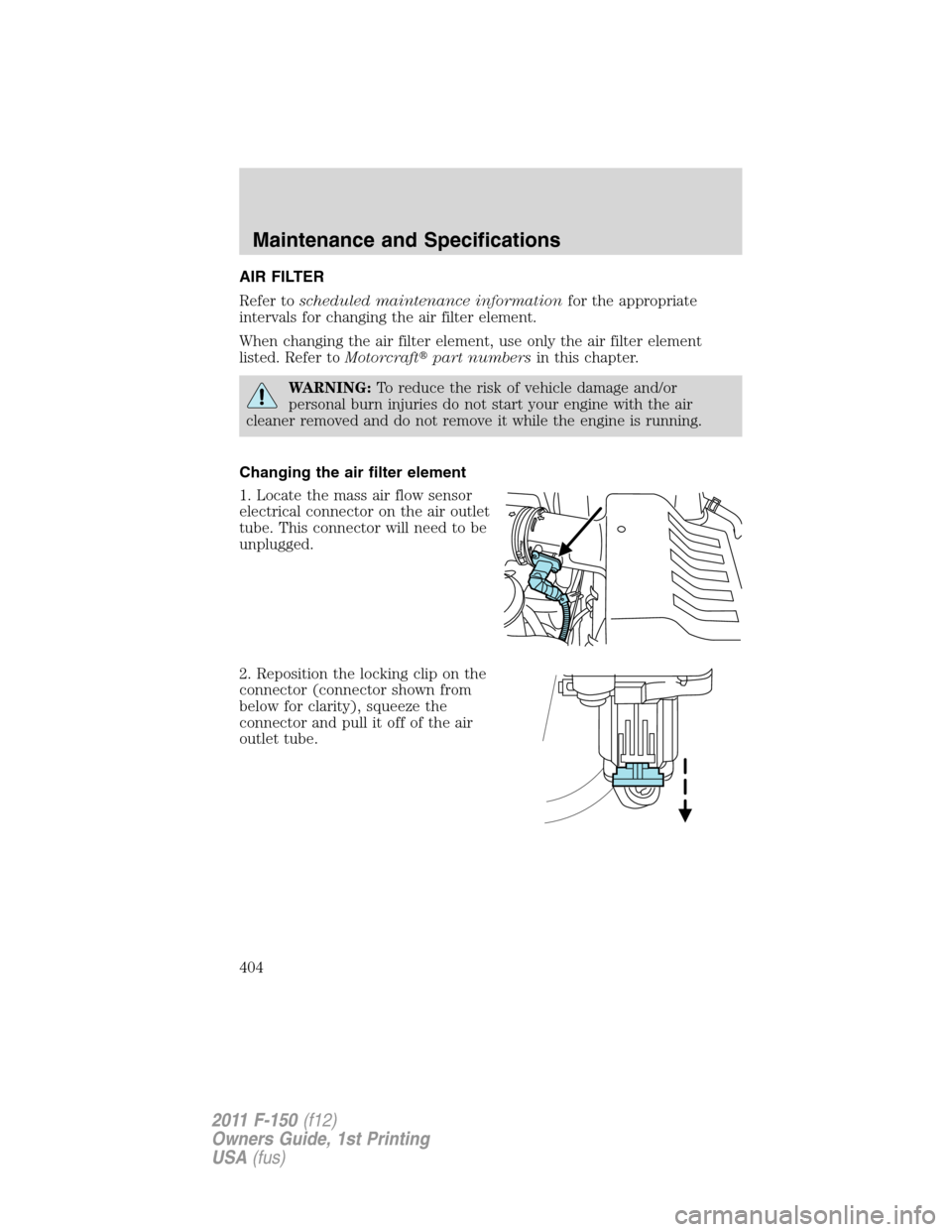 FORD F150 2011 12.G Owners Manual AIR FILTER
Refer toscheduled maintenance informationfor the appropriate
intervals for changing the air filter element.
When changing the air filter element, use only the air filter element
listed. Ref