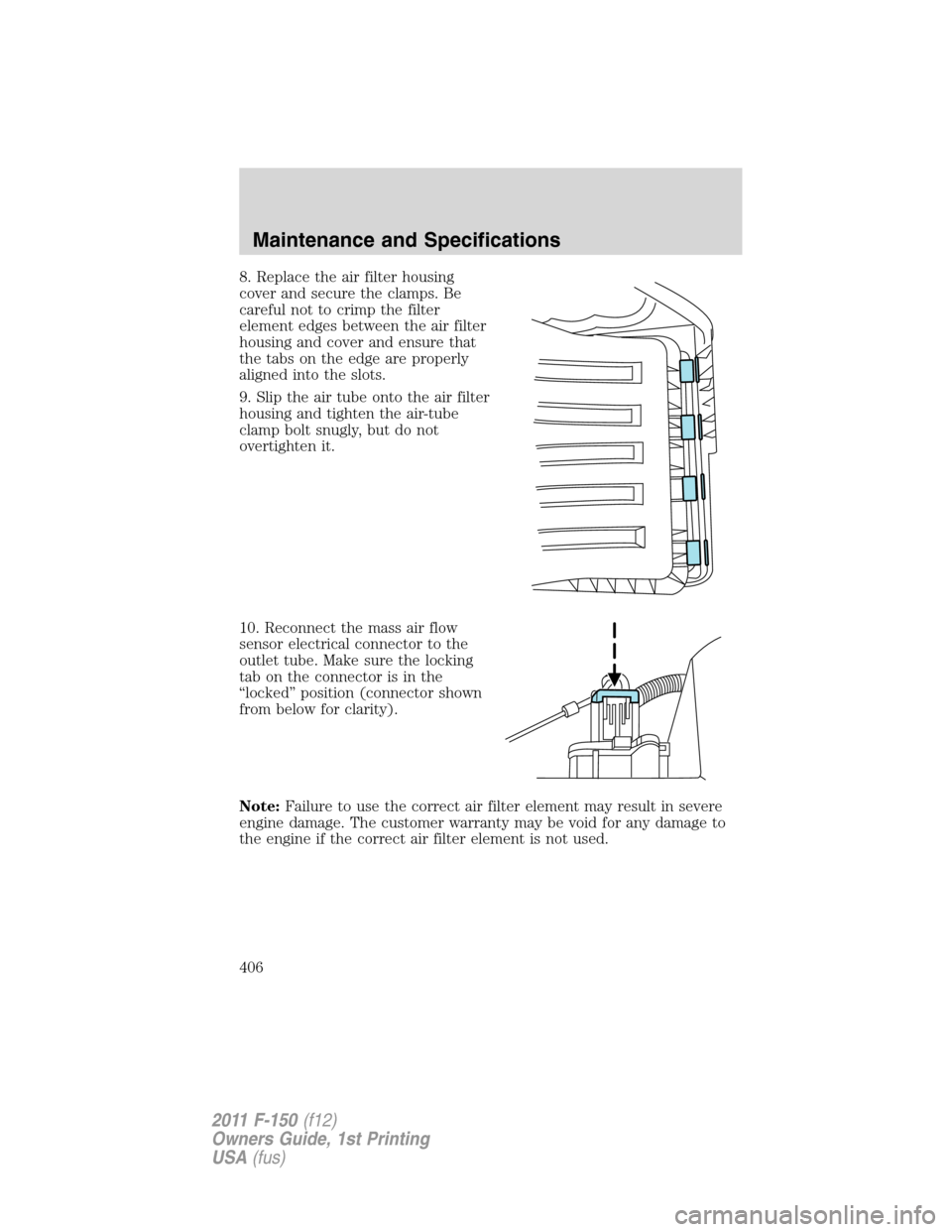 FORD F150 2011 12.G User Guide 8. Replace the air filter housing
cover and secure the clamps. Be
careful not to crimp the filter
element edges between the air filter
housing and cover and ensure that
the tabs on the edge are proper