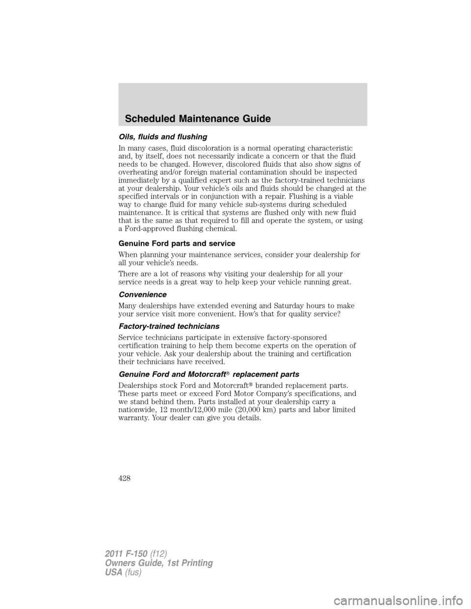 FORD F150 2011 12.G Owners Manual Oils, fluids and flushing
In many cases, fluid discoloration is a normal operating characteristic
and, by itself, does not necessarily indicate a concern or that the fluid
needs to be changed. However FORD F150 2011 12.G Owners Manual Oils, fluids and flushing
In many cases, fluid discoloration is a normal operating characteristic
and, by itself, does not necessarily indicate a concern or that the fluid
needs to be changed. However