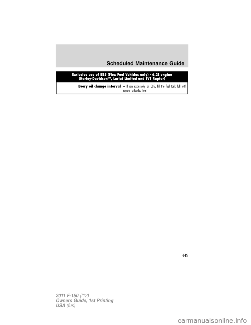 FORD F150 2011 12.G Owners Manual Exclusive use of E85 (Flex Fuel Vehicles only) - 6.2L engine
(Harley-Davidson™, Lariat Limited and SVT Raptor)
Every oil change interval– If ran exclusively on E85, fill the fuel tank full with
re FORD F150 2011 12.G Owners Manual Exclusive use of E85 (Flex Fuel Vehicles only) - 6.2L engine
(Harley-Davidson™, Lariat Limited and SVT Raptor)
Every oil change interval– If ran exclusively on E85, fill the fuel tank full with
re