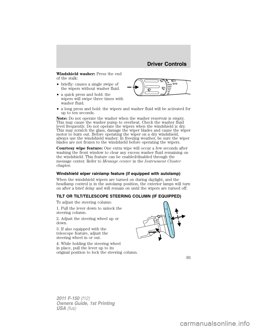 FORD F150 2011 12.G Owners Manual Windshield washer:Press the end
of the stalk:
•briefly: causes a single swipe of
the wipers without washer fluid.
•a quick press and hold: the
wipers will swipe three times with
washer fluid.
•a