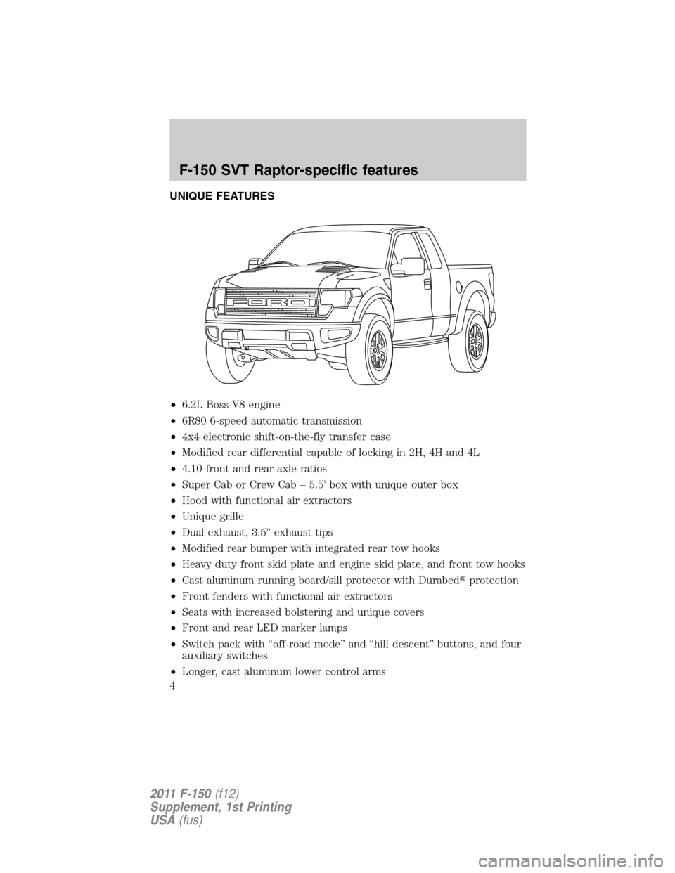 FORD F150 2011 12.G Raptor Supplement Manual UNIQUE FEATURES
•6.2L Boss V8 engine
•6R80 6-speed automatic transmission
•4x4 electronic shift-on-the-fly transfer case
•Modified rear differential capable of locking in 2H, 4H and 4L
•4.10