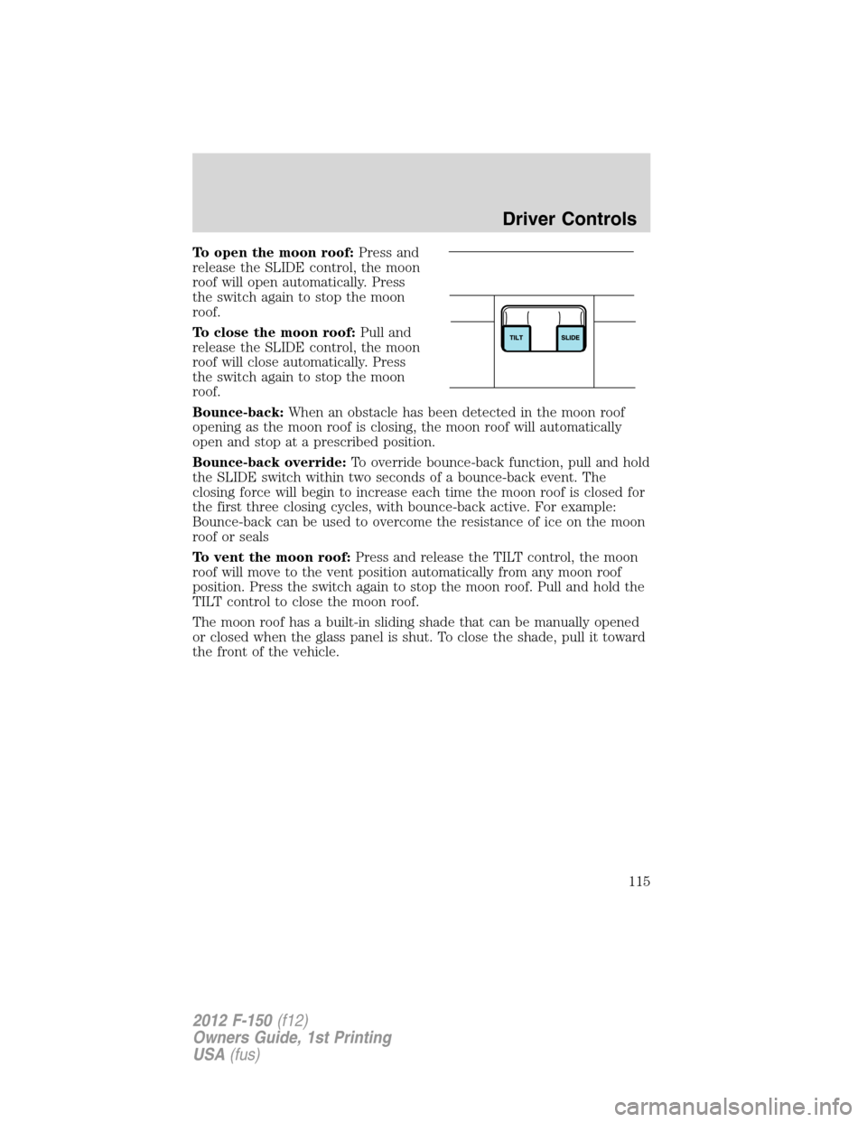 FORD F150 2012 12.G Owners Manual To open the moon roof:Press and
release the SLIDE control, the moon
roof will open automatically. Press
the switch again to stop the moon
roof.
To close the moon roof:Pull and
release the SLIDE contro
