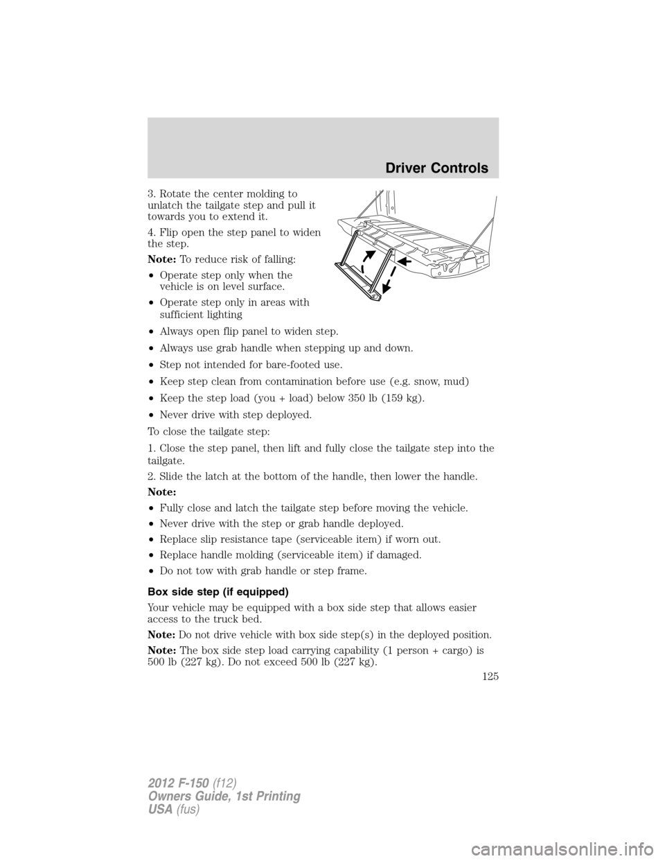 FORD F150 2012 12.G Owners Manual 3. Rotate the center molding to
unlatch the tailgate step and pull it
towards you to extend it.
4. Flip open the step panel to widen
the step.
Note:To reduce risk of falling:
•Operate step only when