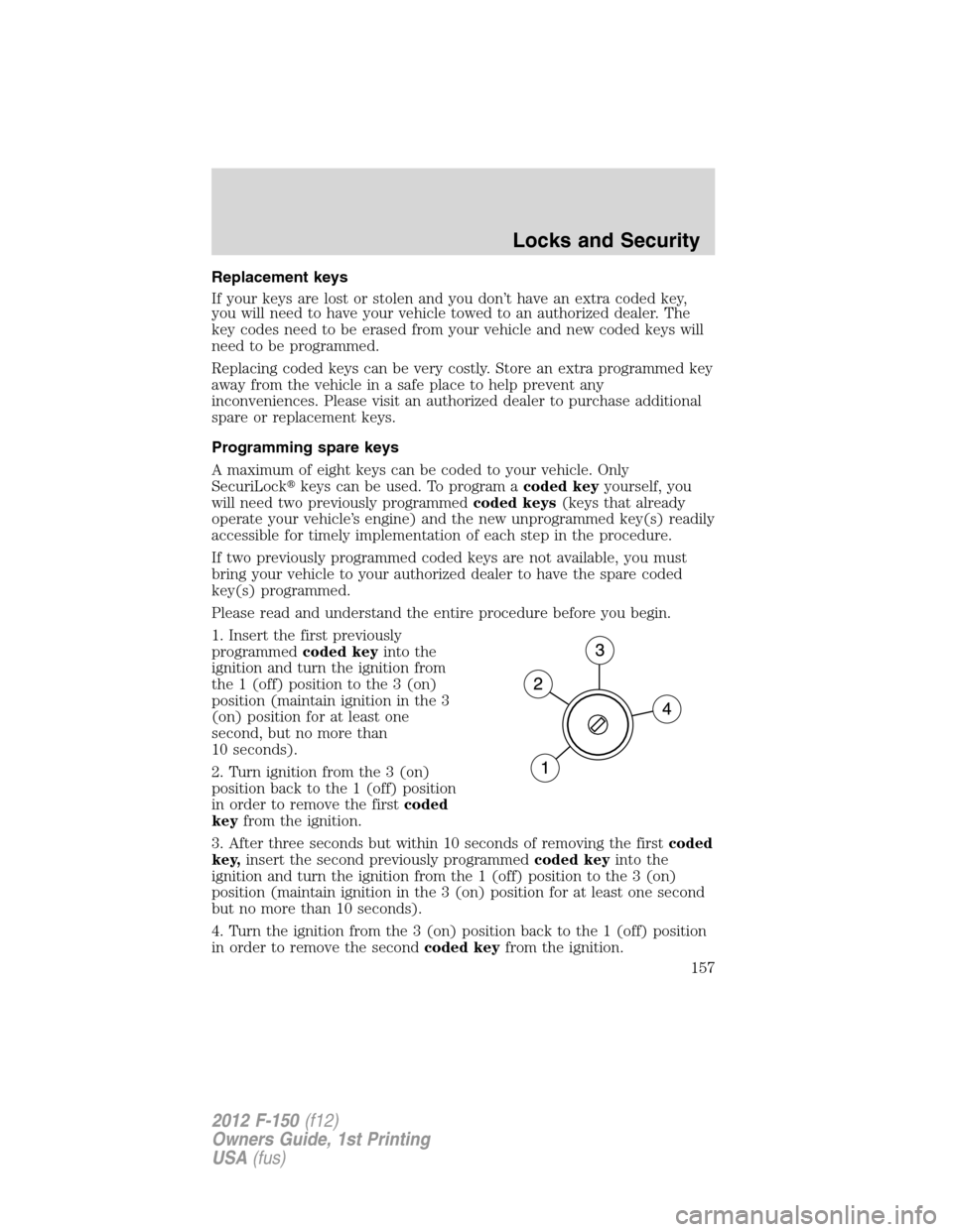 FORD F150 2012 12.G Owners Manual Replacement keys
If your keys are lost or stolen and you don’t have an extra coded key,
you will need to have your vehicle towed to an authorized dealer. The
key codes need to be erased from your ve