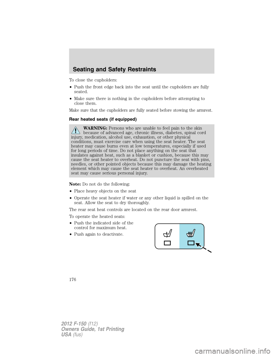 FORD F150 2012 12.G Owners Manual To close the cupholders:
•Push the front edge back into the seat until the cupholders are fully
seated.
•Make sure there is nothing in the cupholders before attempting to
close them.
Make sure tha