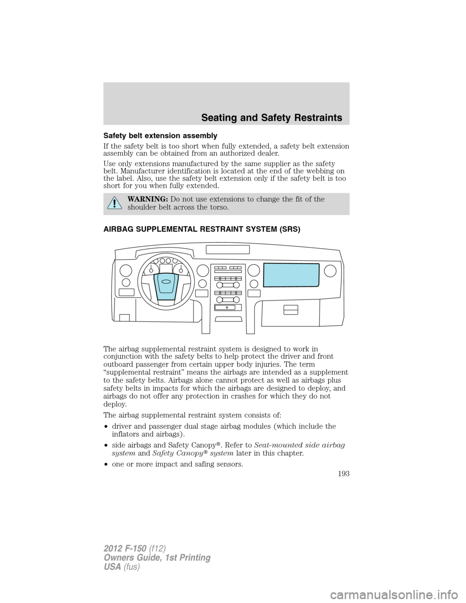 FORD F150 2012 12.G Owners Manual Safety belt extension assembly
If the safety belt is too short when fully extended, a safety belt extension
assembly can be obtained from an authorized dealer.
Use only extensions manufactured by the 