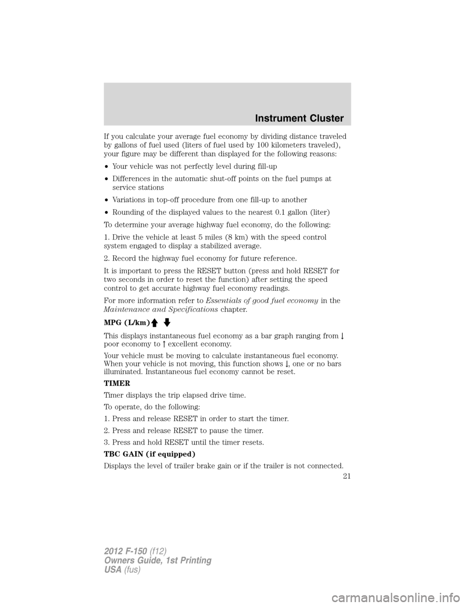 FORD F150 2012 12.G Owners Manual If you calculate your average fuel economy by dividing distance traveled
by gallons of fuel used (liters of fuel used by 100 kilometers traveled),
your figure may be different than displayed for the f