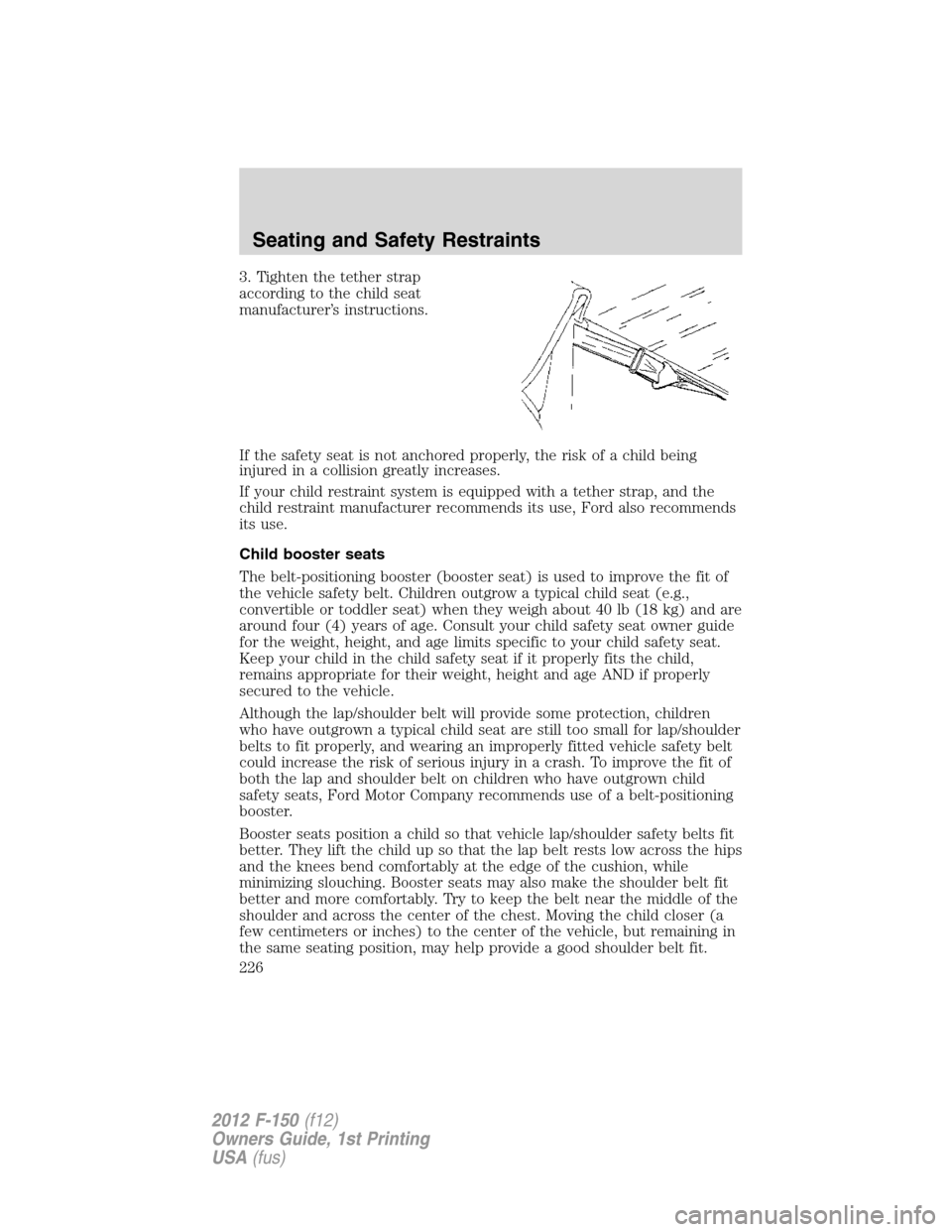 FORD F150 2012 12.G Owners Manual 3. Tighten the tether strap
according to the child seat
manufacturer’s instructions.
If the safety seat is not anchored properly, the risk of a child being
injured in a collision greatly increases.
