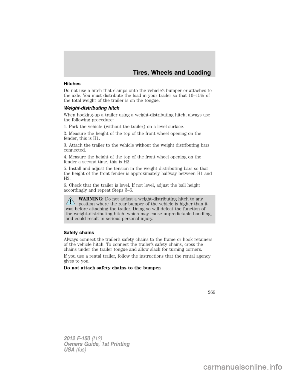 FORD F150 2012 12.G Owners Manual Hitches
Do not use a hitch that clamps onto the vehicle’s bumper or attaches to
the axle. You must distribute the load in your trailer so that 10–15% of
the total weight of the trailer is on the t