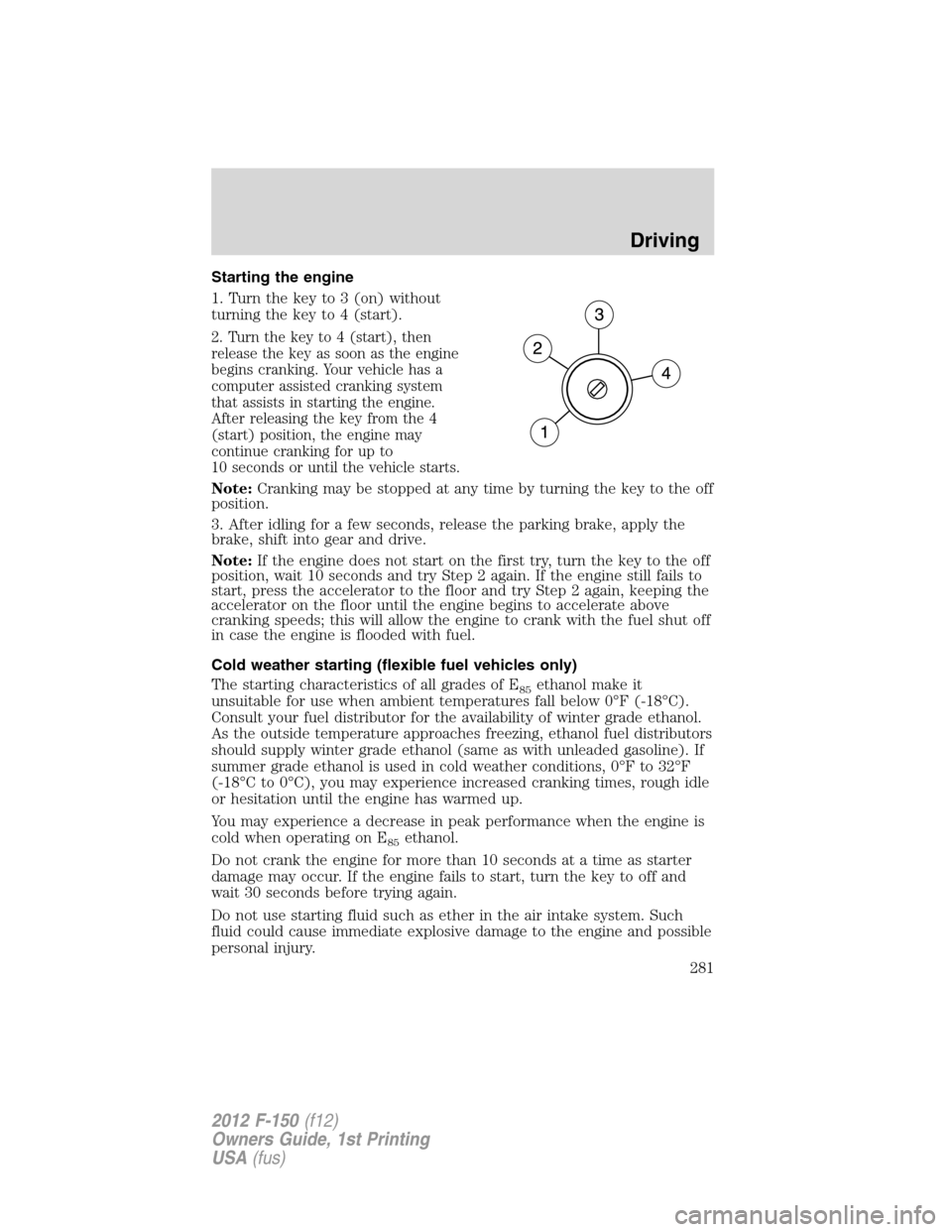 FORD F150 2012 12.G Owners Manual Starting the engine
1. Turn the key to 3 (on) without
turning the key to 4 (start).
2. Turn the key to 4 (start), then
release the key as soon as the engine
begins cranking. Your vehicle has a
compute