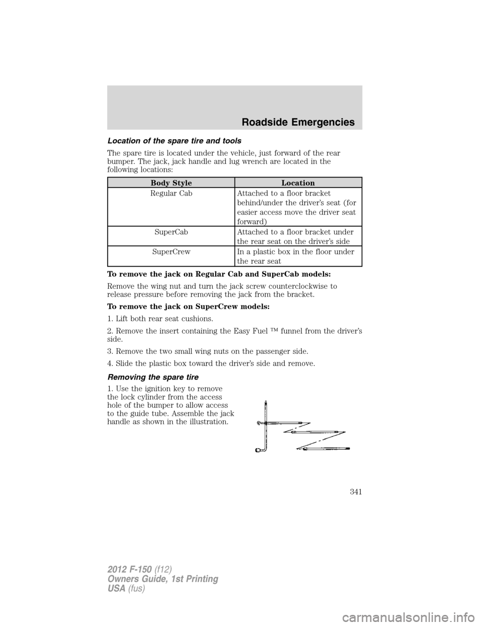 FORD F150 2012 12.G Owners Manual Location of the spare tire and tools
The spare tire is located under the vehicle, just forward of the rear
bumper. The jack, jack handle and lug wrench are located in the
following locations:
Body Sty