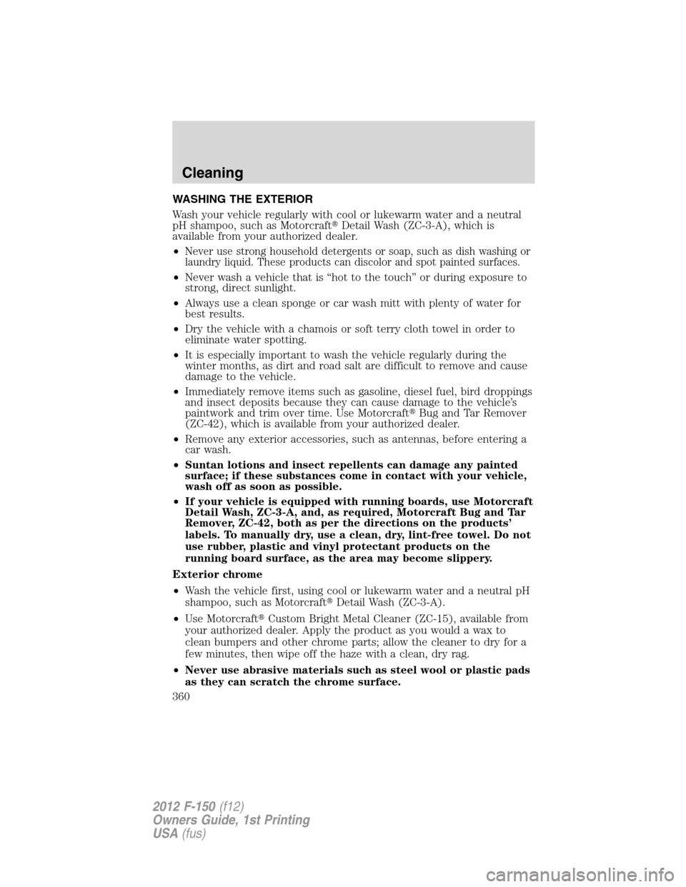FORD F150 2012 12.G Owners Manual WASHING THE EXTERIOR
Wash your vehicle regularly with cool or lukewarm water and a neutral
pH shampoo, such as MotorcraftDetail Wash (ZC-3-A), which is
available from your authorized dealer.
•
Neve