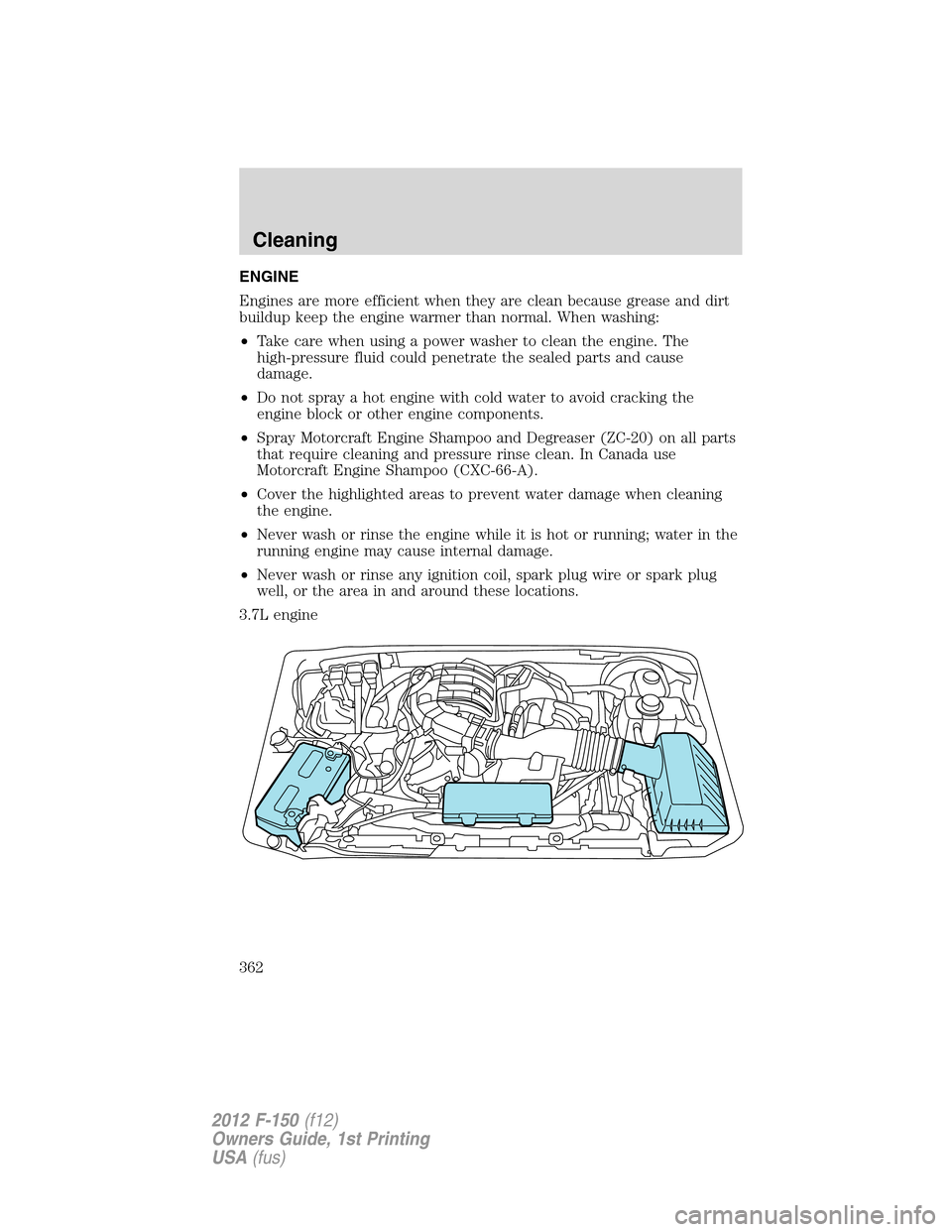 FORD F150 2012 12.G Owners Manual ENGINE
Engines are more efficient when they are clean because grease and dirt
buildup keep the engine warmer than normal. When washing:
•Take care when using a power washer to clean the engine. The
